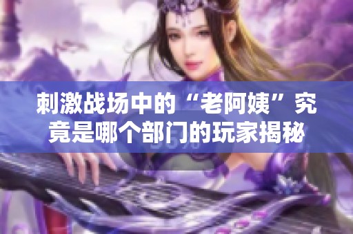 刺激战场中的“老阿姨”究竟是哪个部门的玩家揭秘