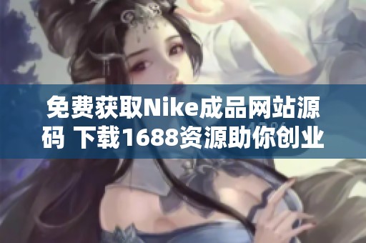 免费获取Nike成品网站源码 下载1688资源助你创业