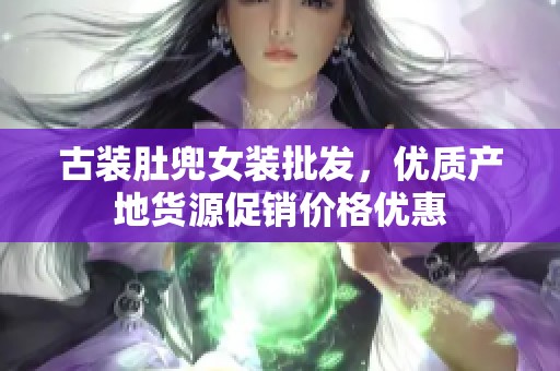 古装肚兜女装批发，优质产地货源促销价格优惠