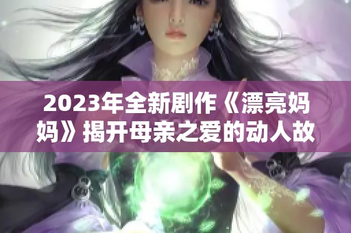 2023年全新剧作《漂亮妈妈》揭开母亲之爱的动人故事