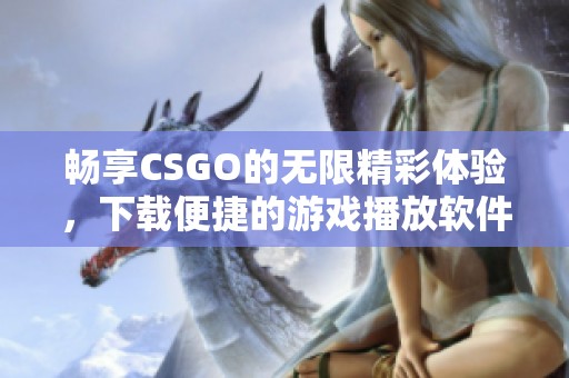 畅享CSGO的无限精彩体验，下载便捷的游戏播放软件