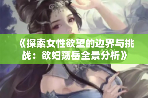 《探索女性欲望的边界与挑战：欲妇荡岳全景分析》