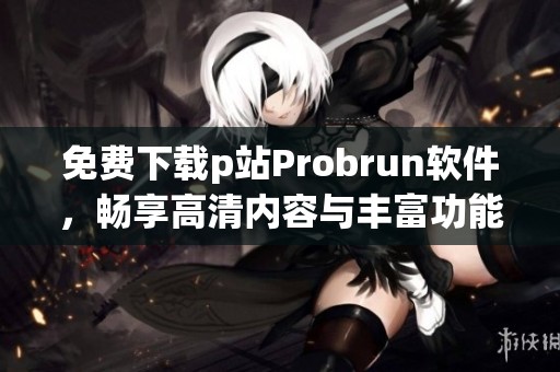 免费下载p站Probrun软件，畅享高清内容与丰富功能