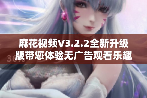 麻花视频V3.2.2全新升级版带您体验无广告观看乐趣