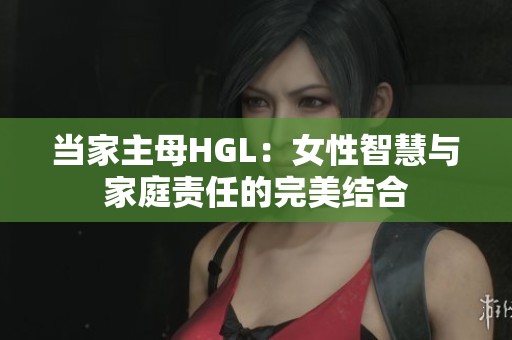 当家主母HGL：女性智慧与家庭责任的完美结合