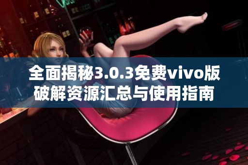 全面揭秘3.0.3免费vivo版破解资源汇总与使用指南