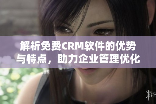 解析免费CRM软件的优势与特点，助力企业管理优化