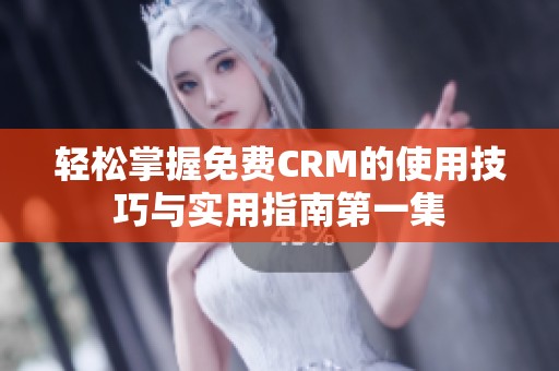 轻松掌握免费CRM的使用技巧与实用指南第一集