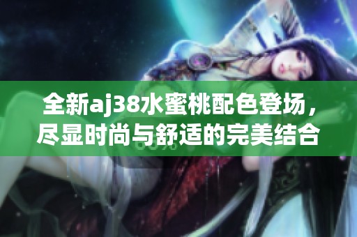 全新aj38水蜜桃配色登场，尽显时尚与舒适的完美结合