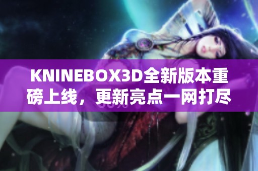 KNINEBOX3D全新版本重磅上线，更新亮点一网打尽