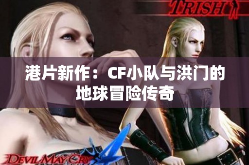 港片新作：CF小队与洪门的地球冒险传奇