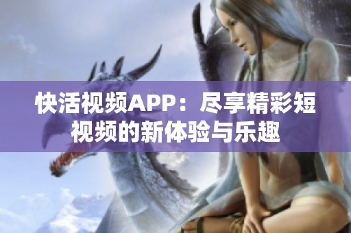 快活视频APP：尽享精彩短视频的新体验与乐趣