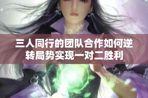 三人同行的团队合作如何逆转局势实现一对二胜利