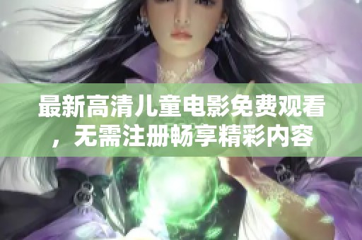 最新高清儿童电影免费观看，无需注册畅享精彩内容