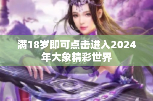 满18岁即可点击进入2024年大象精彩世界