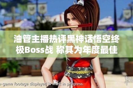 油管主播热评黑神话悟空终极Boss战 称其为年度最佳游戏体验