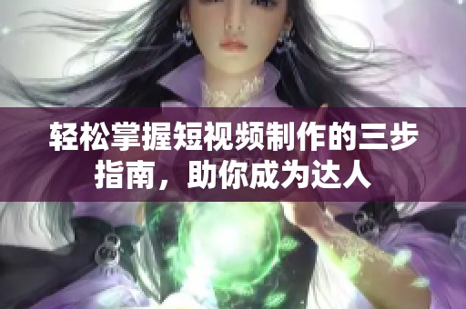 轻松掌握短视频制作的三步指南，助你成为达人