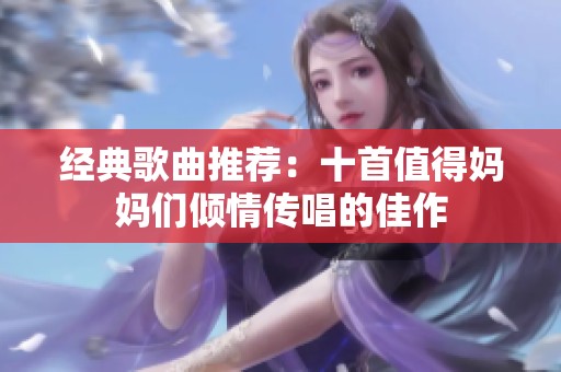 经典歌曲推荐：十首值得妈妈们倾情传唱的佳作