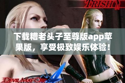 下载糟老头子至尊版app苹果版，享受极致娱乐体验！