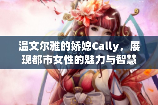 温文尔雅的娇媳Cally，展现都市女性的魅力与智慧