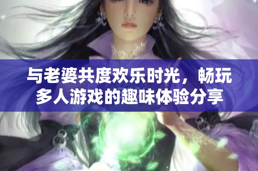 与老婆共度欢乐时光，畅玩多人游戏的趣味体验分享