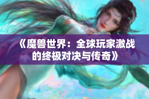 《魔兽世界：全球玩家激战的终极对决与传奇》