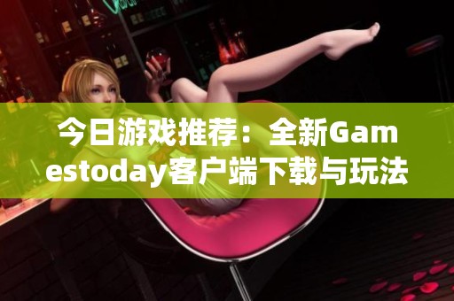 今日游戏推荐：全新Gamestoday客户端下载与玩法探秘