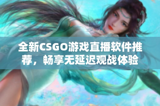 全新CSGO游戏直播软件推荐，畅享无延迟观战体验