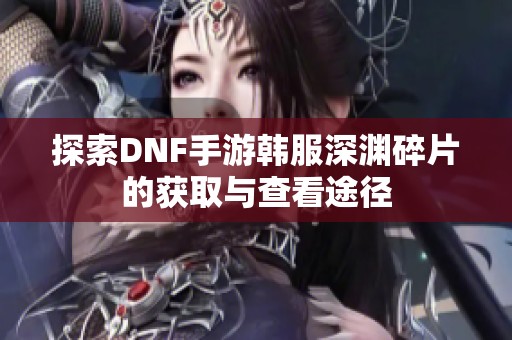 探索DNF手游韩服深渊碎片的获取与查看途径