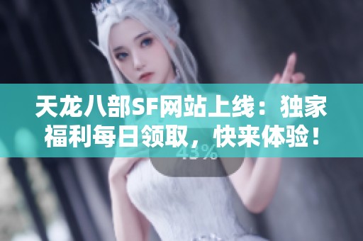 天龙八部SF网站上线：独家福利每日领取，快来体验！