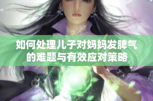 如何处理儿子对妈妈发脾气的难题与有效应对策略