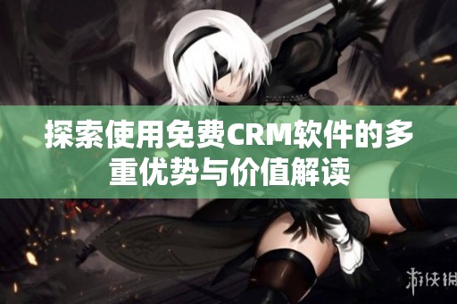 探索使用免费CRM软件的多重优势与价值解读