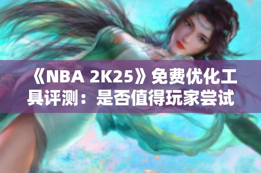 《NBA 2K25》免费优化工具评测：是否值得玩家尝试？