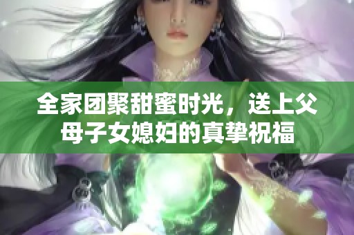 全家团聚甜蜜时光，送上父母子女媳妇的真挚祝福