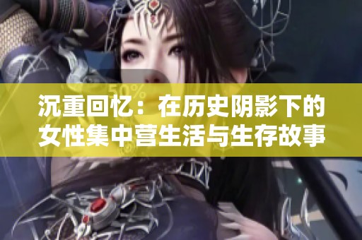 沉重回忆：在历史阴影下的女性集中营生活与生存故事