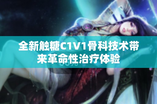 全新触糖C1V1骨科技术带来革命性治疗体验