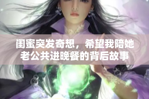 闺蜜突发奇想，希望我陪她老公共进晚餐的背后故事