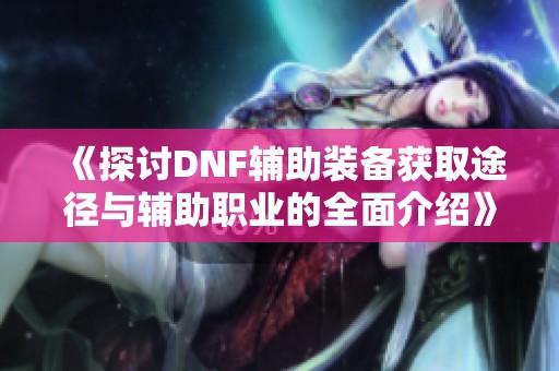 《探讨DNF辅助装备获取途径与辅助职业的全面介绍》