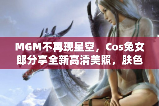 MGM不再现星空，Cos兔女郎分享全新高清美照，肤色白皙引关注