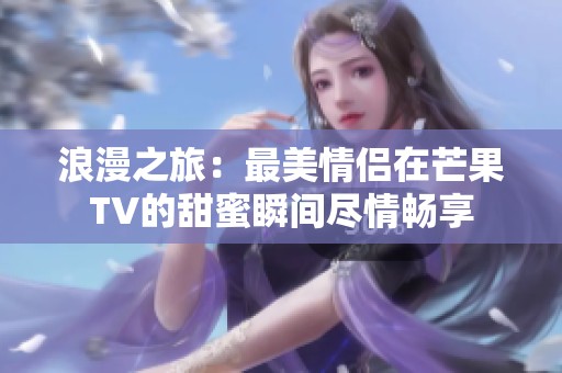 浪漫之旅：最美情侣在芒果TV的甜蜜瞬间尽情畅享