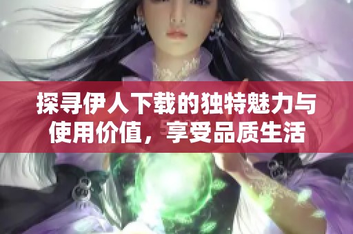 探寻伊人下载的独特魅力与使用价值，享受品质生活