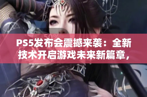 PS5发布会震撼来袭：全新技术开启游戏未来新篇章，你的期待是什么？