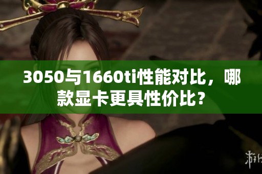 3050与1660ti性能对比，哪款显卡更具性价比？