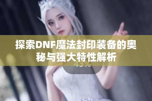 探索DNF魔法封印装备的奥秘与强大特性解析