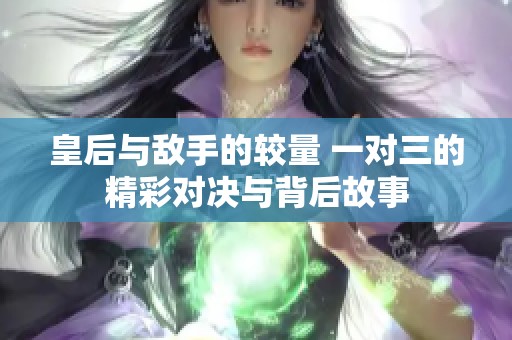 皇后与敌手的较量 一对三的精彩对决与背后故事