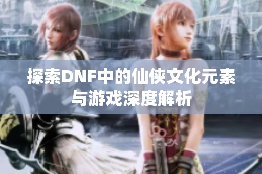 探索DNF中的仙侠文化元素与游戏深度解析