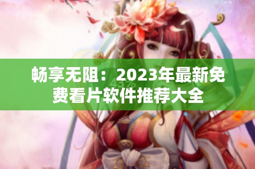 畅享无阻：2023年最新免费看片软件推荐大全