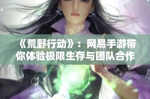 《荒野行动》：网易手游带你体验极限生存与团队合作的刺激冒险