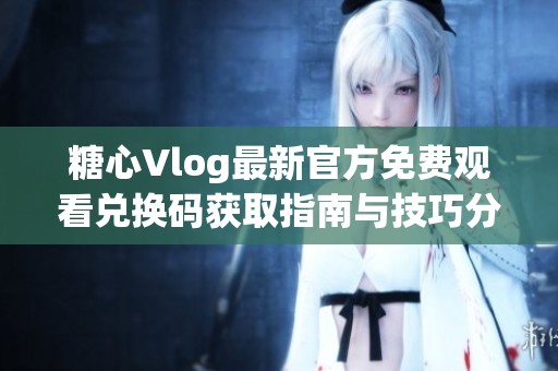 糖心Vlog最新官方免费观看兑换码获取指南与技巧分享