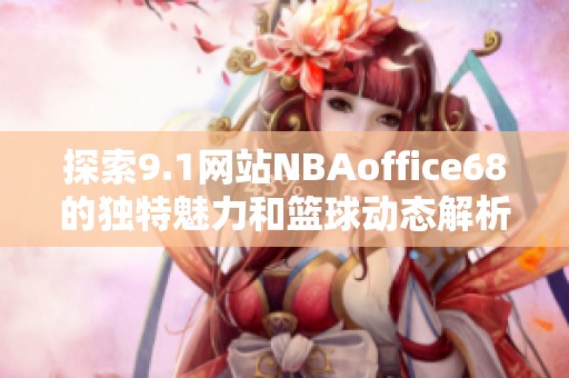 探索9.1网站NBAoffice68的独特魅力和篮球动态解析